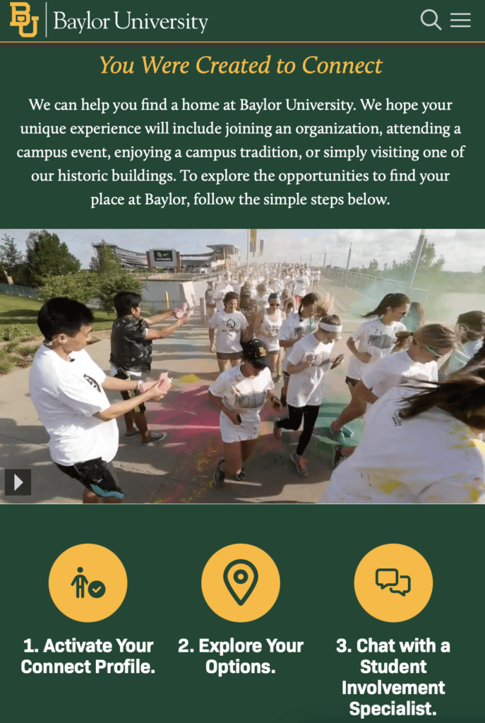 At Baylor University, they have over 400 clubs and organizations and you can connect with a Student Involvement Specialist who can help you find your group and activities.
